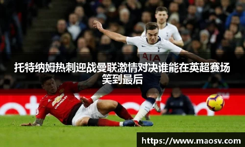 托特纳姆热刺迎战曼联激情对决谁能在英超赛场笑到最后